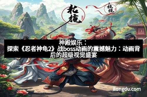 神殿娱乐：探索《忍者神龟2》战boss动画的震撼魅力：动画背后的超级视觉盛宴
